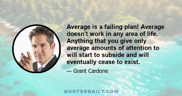 Average is a failing plan! Average doesn't work in any area of life. Anything that you give only average amounts of attention to will start to subside and will eventually cease to exist.