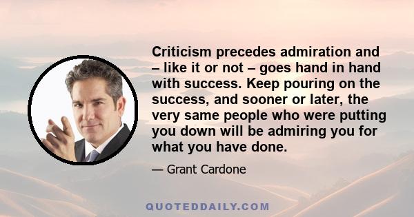 Criticism precedes admiration and – like it or not – goes hand in hand with success. Keep pouring on the success, and sooner or later, the very same people who were putting you down will be admiring you for what you