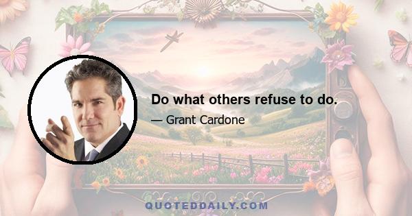 Do what others refuse to do.