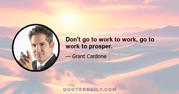 Don't go to work to work, go to work to prosper.