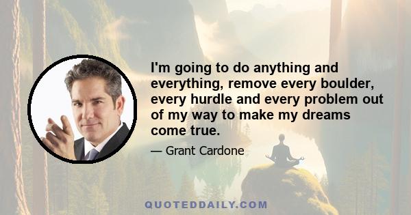 I'm going to do anything and everything, remove every boulder, every hurdle and every problem out of my way to make my dreams come true.