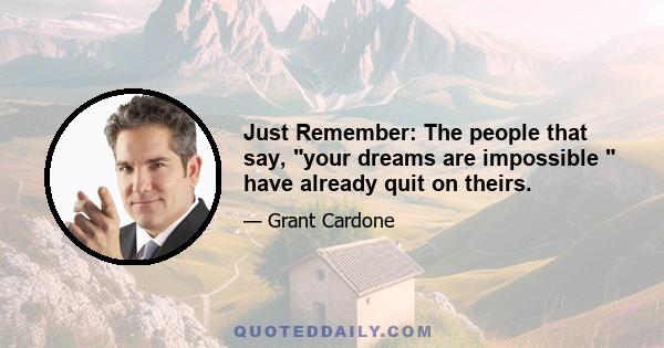 Just Remember: The people that say, your dreams are impossible  have already quit on theirs.