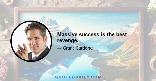 Massive success is the best revenge.