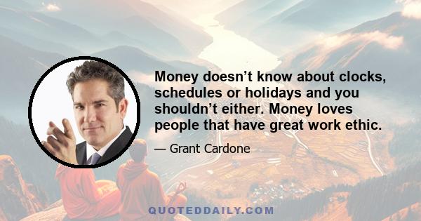 Money doesn’t know about clocks, schedules or holidays and you shouldn’t either. Money loves people that have great work ethic.