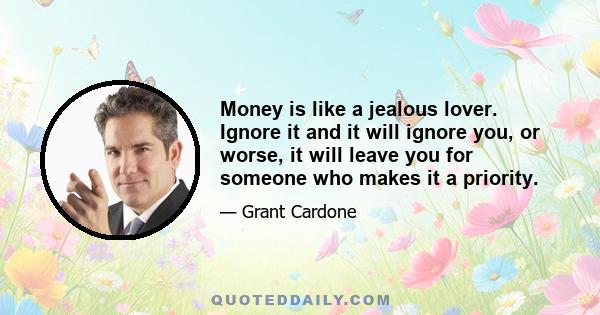 Money is like a jealous lover. Ignore it and it will ignore you, or worse, it will leave you for someone who makes it a priority.