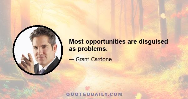 Most opportunities are disguised as problems.