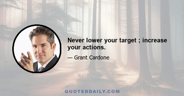 Never lower your target ; increase your actions.