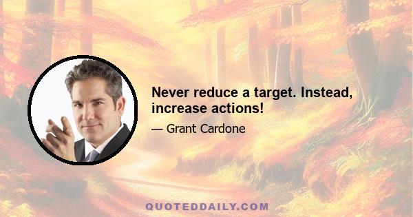 Never reduce a target. Instead, increase actions!