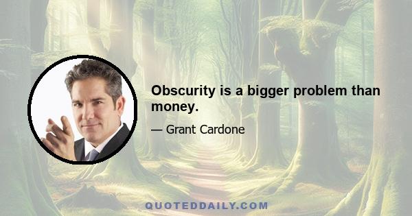 Obscurity is a bigger problem than money.