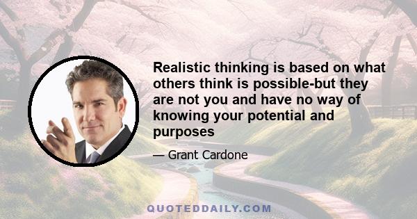 Realistic thinking is based on what others think is possible-but they are not you and have no way of knowing your potential and purposes