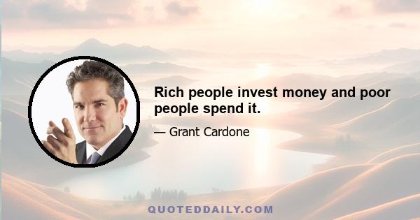 Rich people invest money and poor people spend it.