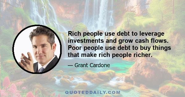 Rich people use debt to leverage investments and grow cash flows. Poor people use debt to buy things that make rich people richer.