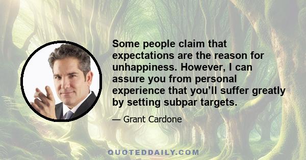 Some people claim that expectations are the reason for unhappiness. However, I can assure you from personal experience that you’ll suffer greatly by setting subpar targets.