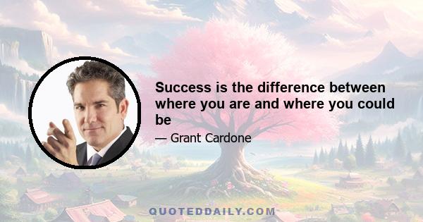 Success is the difference between where you are and where you could be