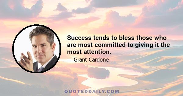 Success tends to bless those who are most committed to giving it the most attention.