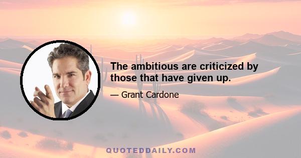 The ambitious are criticized by those that have given up.