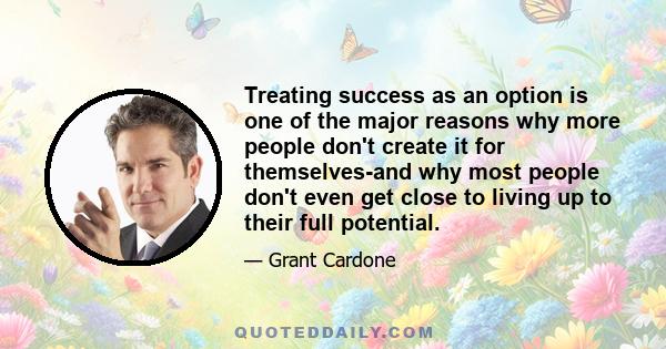 Treating success as an option is one of the major reasons why more people don't create it for themselves-and why most people don't even get close to living up to their full potential.