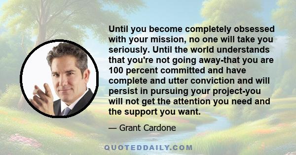 Until you become completely obsessed with your mission, no one will take you seriously. Until the world understands that you're not going away-that you are 100 percent committed and have complete and utter conviction