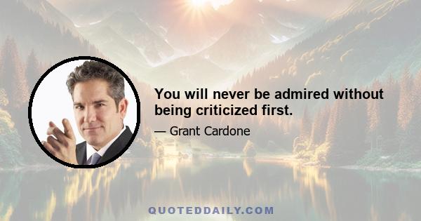 You will never be admired without being criticized first.