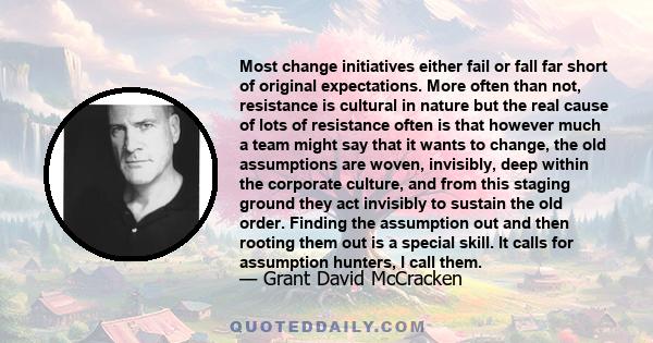 Most change initiatives either fail or fall far short of original expectations. More often than not, resistance is cultural in nature but the real cause of lots of resistance often is that however much a team might say