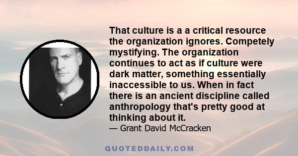 That culture is a a critical resource the organization ignores. Competely mystifying. The organization continues to act as if culture were dark matter, something essentially inaccessible to us. When in fact there is an