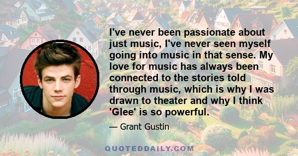 I've never been passionate about just music, I've never seen myself going into music in that sense. My love for music has always been connected to the stories told through music, which is why I was drawn to theater and