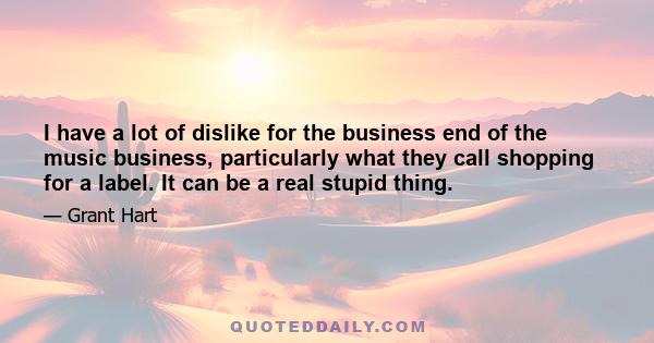 I have a lot of dislike for the business end of the music business, particularly what they call shopping for a label. It can be a real stupid thing.