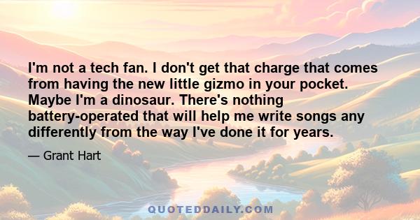 I'm not a tech fan. I don't get that charge that comes from having the new little gizmo in your pocket. Maybe I'm a dinosaur. There's nothing battery-operated that will help me write songs any differently from the way