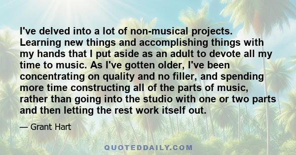 I've delved into a lot of non-musical projects. Learning new things and accomplishing things with my hands that I put aside as an adult to devote all my time to music. As I've gotten older, I've been concentrating on