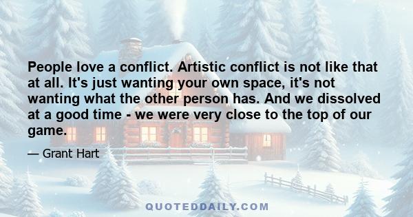 People love a conflict. Artistic conflict is not like that at all. It's just wanting your own space, it's not wanting what the other person has. And we dissolved at a good time - we were very close to the top of our