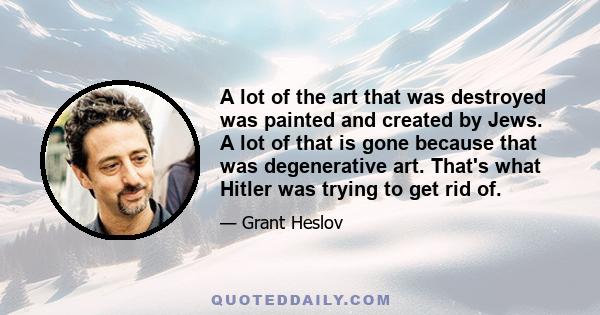 A lot of the art that was destroyed was painted and created by Jews. A lot of that is gone because that was degenerative art. That's what Hitler was trying to get rid of.