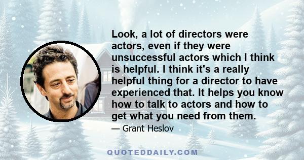 Look, a lot of directors were actors, even if they were unsuccessful actors which I think is helpful. I think it's a really helpful thing for a director to have experienced that. It helps you know how to talk to actors