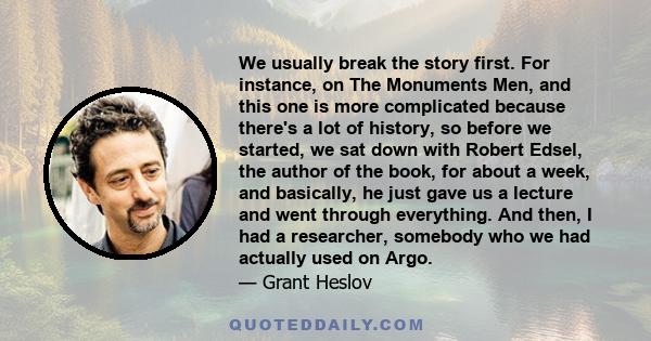 We usually break the story first. For instance, on The Monuments Men, and this one is more complicated because there's a lot of history, so before we started, we sat down with Robert Edsel, the author of the book, for