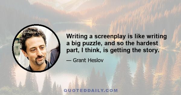 Writing a screenplay is like writing a big puzzle, and so the hardest part, I think, is getting the story.