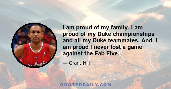 I am proud of my family. I am proud of my Duke championships and all my Duke teammates. And, I am proud I never lost a game against the Fab Five.