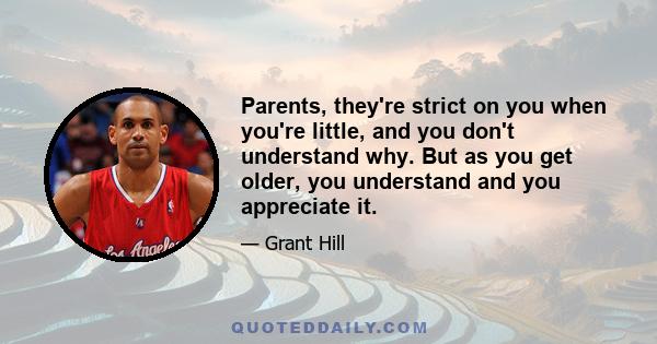 Parents, they're strict on you when you're little, and you don't understand why. But as you get older, you understand and you appreciate it.