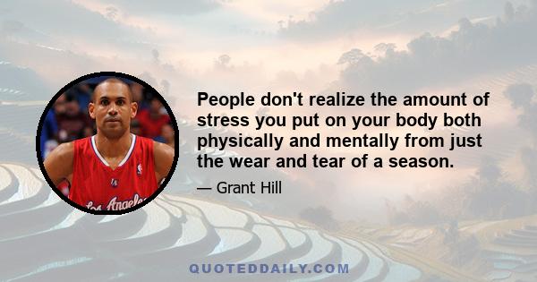 People don't realize the amount of stress you put on your body both physically and mentally from just the wear and tear of a season.