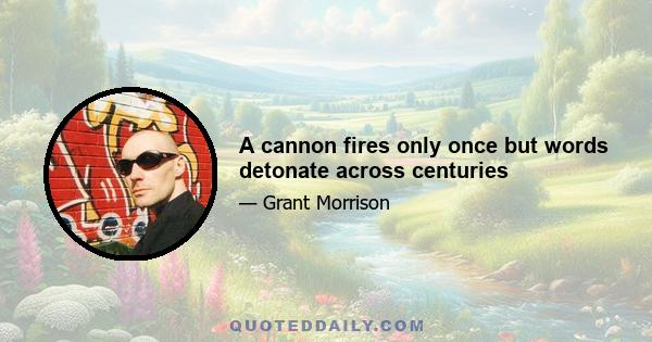 A cannon fires only once but words detonate across centuries