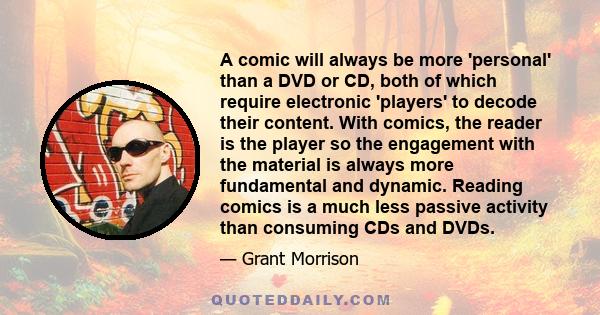 A comic will always be more 'personal' than a DVD or CD, both of which require electronic 'players' to decode their content. With comics, the reader is the player so the engagement with the material is always more