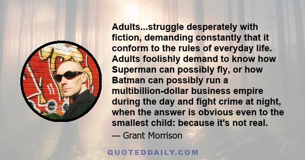 Adults...struggle desperately with fiction, demanding constantly that it conform to the rules of everyday life. Adults foolishly demand to know how Superman can possibly fly, or how Batman can possibly run a