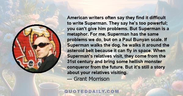 American writers often say they find it difficult to write Superman. They say he's too powerful; you can't give him problems. But Superman is a metaphor. For me, Superman has the same problems we do, but on a Paul