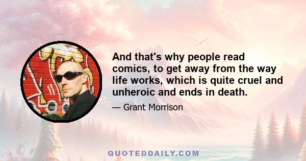 And that's why people read comics, to get away from the way life works, which is quite cruel and unheroic and ends in death.