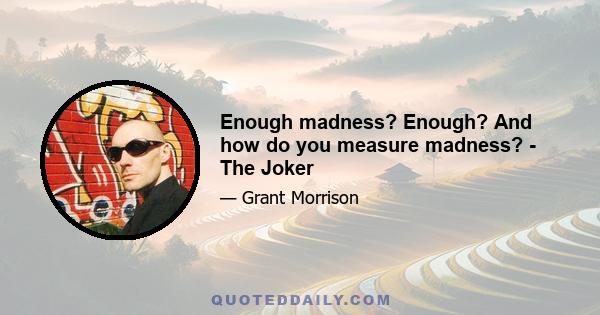 Enough madness? Enough? And how do you measure madness? - The Joker