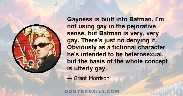 Gayness is built into Batman. I'm not using gay in the pejorative sense, but Batman is very, very gay. There's just no denying it. Obviously as a fictional character he's intended to be heterosexual, but the basis of