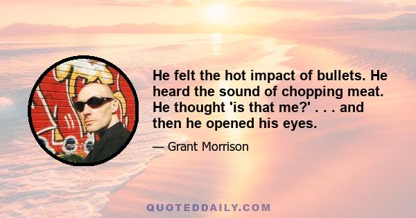 He felt the hot impact of bullets. He heard the sound of chopping meat. He thought 'is that me?' . . . and then he opened his eyes.