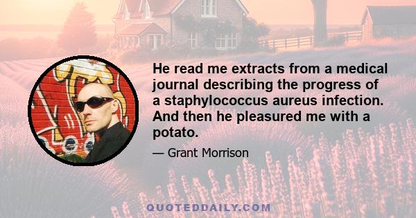 He read me extracts from a medical journal describing the progress of a staphylococcus aureus infection. And then he pleasured me with a potato.