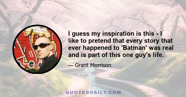 I guess my inspiration is this - I like to pretend that every story that ever happened to 'Batman' was real and is part of this one guy's life.