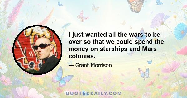 I just wanted all the wars to be over so that we could spend the money on starships and Mars colonies.