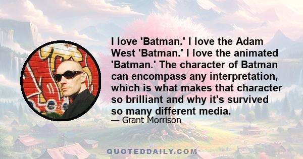 I love 'Batman.' I love the Adam West 'Batman.' I love the animated 'Batman.' The character of Batman can encompass any interpretation, which is what makes that character so brilliant and why it's survived so many