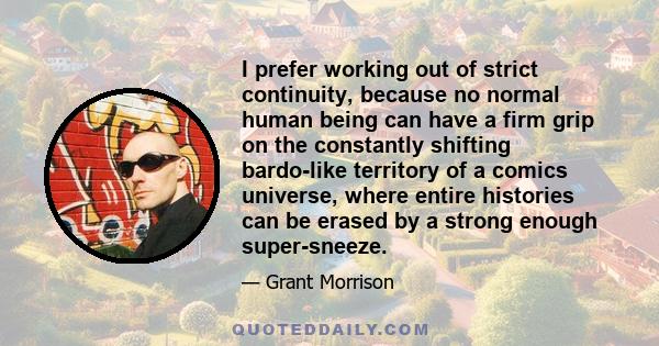 I prefer working out of strict continuity, because no normal human being can have a firm grip on the constantly shifting bardo-like territory of a comics universe, where entire histories can be erased by a strong enough 